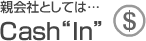 親会社としては…Cash“In”